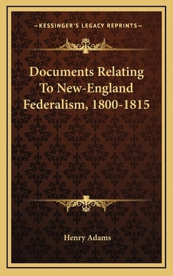Documents Relating To New-England Federalism, 1800-1815 by Adams, Henry