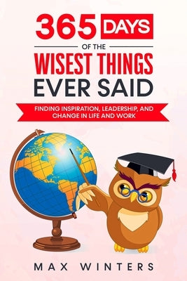 365 Days of the Wisest Things Ever Said: Finding Inspiration, Leadership, and Change in Life and Work by Winters, Max
