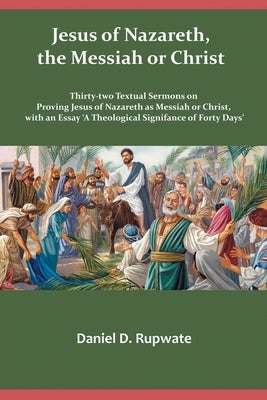 Jesus of Nazareth, the Messiah or Christ: Thirty Two Textual Sermons on Proving Jesus of Nazareth as Messiah or Christ, with an Essay 'A Theological S by Rupwate, Daniel D.