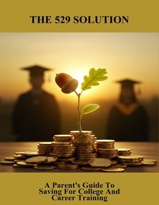 The 529 Solution: A Parent'S Guide To Saving For College And Career Training by Lee, Alexius