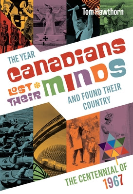 The Year Canadians Lost Their Minds: The Centennial of 1967 by Hawthorn, Tom