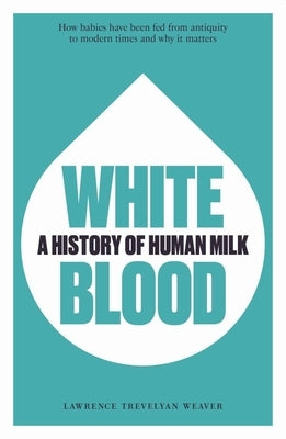 White Blood: A History of Human Milk by Weaver, Lawrence