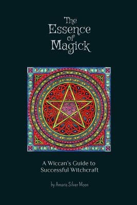 The Essence of Magick: A Wiccan's Guide to Successful Witchcraft by Silver Moon, Amaris