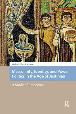 Masculinity, Identity, and Power Politics in the Age of Justinian: A Study of Procopius by Stewart, Michael