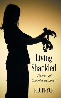 Living Shackled: Diaries of Shackles Removed by Pryor, R. D.