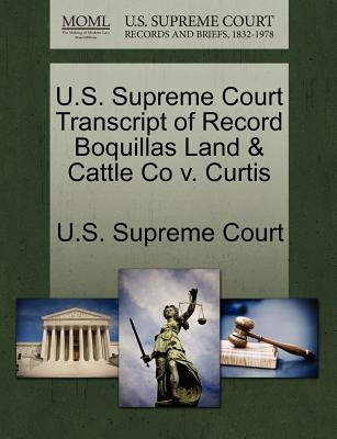 U.S. Supreme Court Transcript of Record Boquillas Land & Cattle Co V. Curtis by U. S. Supreme Court
