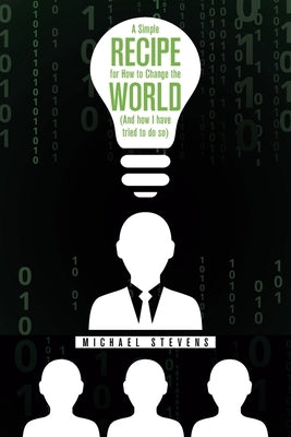 A Simple Recipe for How to Change the World (And How I Have Tried to Do So) by Stevens, Michael