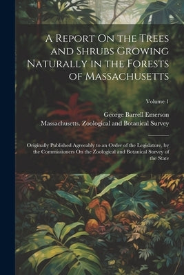 A Report On the Trees and Shrubs Growing Naturally in the Forests of Massachusetts: Originally Published Agreeably to an Order of the Legislature, by by Emerson, George Barrell