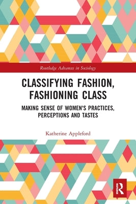 Classifying Fashion, Fashioning Class: Making Sense of Women's Practices, Perceptions and Tastes by Appleford, Katherine