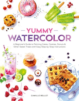 Yummy Watercolor: A Beginner's Guide to Painting Cakes, Cookies, Donuts, and Other Sweet Treats with Easy Step-By-Step Instructions by Bellet, Camille