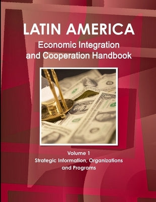 Latin America Economic Integration and Cooperation Handbook Volume 1 Strategic Information, Organizations and Programs by Ibp, Inc
