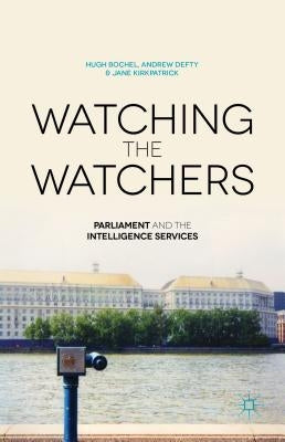 Watching the Watchers: Parliament and the Intelligence Services by Bochel, H.