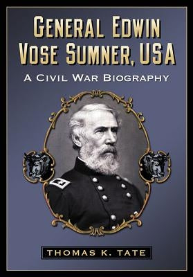 General Edwin Vose Sumner, USA: A Civil War Biography by Tate, Thomas K.