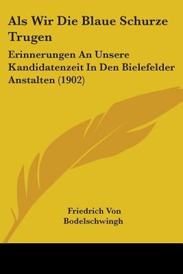 Als Wir Die Blaue Schurze Trugen: Erinnerungen An Unsere Kandidatenzeit In Den Bielefelder Anstalten (1902) by Bodelschwingh, Friedrich Von