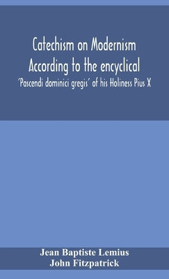 Catechism on Modernism according to the encyclical 'Pascendi dominici gregis' of his Holiness Pius X by Baptiste Lemius, Jean