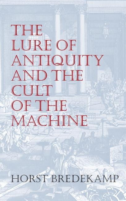 The Lure of Antiquity and the Cult of the Machine: The Kunstkammer and the Evolution of Nature, Art and Technology by Bredekamp, Horst