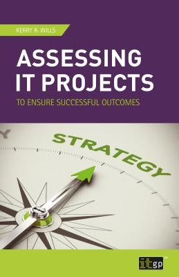 Assessing IT Projects to Ensure Successful Outcomes by Wills, Kerry R.