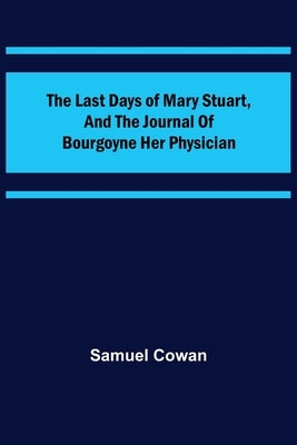 The Last Days of Mary Stuart, and the journal of Bourgoyne her physician by Cowan, Samuel