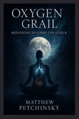 Oxygen Grail: Breathing to Undo the Clock by Petchinsky, Matthew