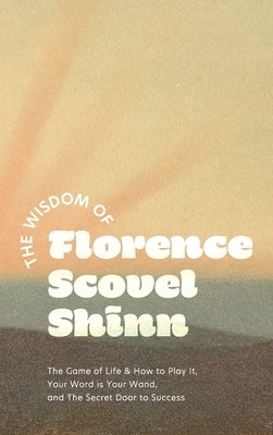 The Wisdom of Florence Scovel Shinn: The Game of Life & How to Play It, Your Word is Your Wand, and The Secret Door to Success by Shinn, Florence Scovel