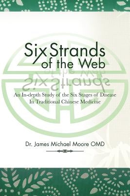 Six Strands of the Web: An In-Depth Study of the Six Stages of Disease in Traditional Chinese Medicine by Moore, James Michael