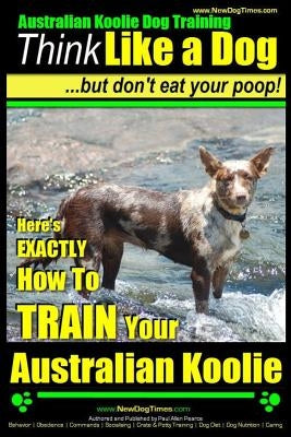 Australian Koolie Dog Training Think Like a Dog, But Don't Eat Your Poop!: Here's EXACTLY How to Train Your Australian Koolie by Pearce, Paul Allen