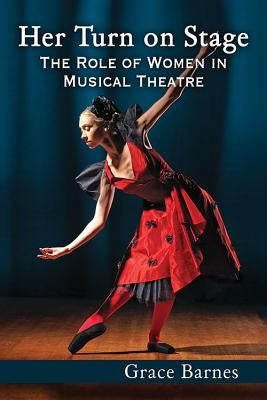 Her Turn on Stage: The Role of Women in Musical Theatre by Barnes, Grace