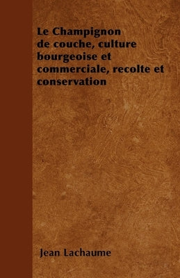 Le Champignon de Couche, Culture Bourgeoise Et Commerciale, Rã(c)Colte Et Conservation by Lachaume, Jean