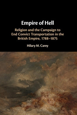 Empire of Hell: Religion and the Campaign to End Convict Transportation in the British Empire, 1788-1875 by Carey, Hilary M.