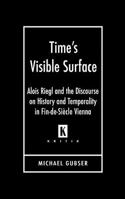 Time's Visible Surface: Alois Riegl and the Discourse on History and Temporality in Fin-de-Siecle Vienna by Gubser, Michael