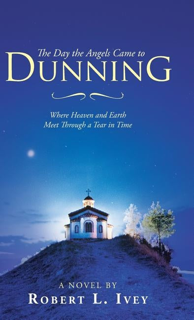 The Day the Angels Came to Dunning: Where Heaven and Earth Meet Through a Tear in Time by Ivey, Robert L.