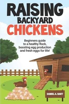 Raising Backyard Chickens: A Beginner's Guide to a Healthy Flock, Boosting Egg Production, and Fresh Eggs for Life! by Hart, Daniel a.