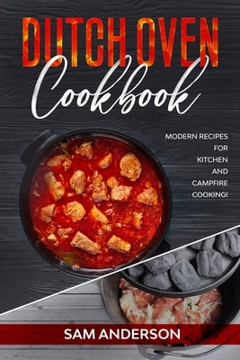 Dutch Oven Cookbook: Modern Recipes for Kitchen and Campfire Cooking! by Anderson, Sam