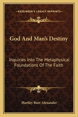 God and Man's Destiny: Inquiries Into the Metaphysical Foundations of the Faith by Alexander, Hartley Burr