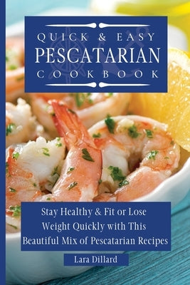Quick and Easy Pescatarian Cookbook: Stay Healthy and fit or lose weight quickly with this beautiful mix of pescatarian recipes by Dillard, Lara