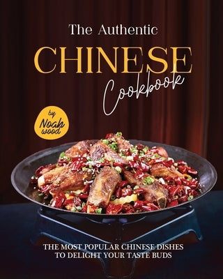 The Authentic Chinese Cookbook: The Most Popular Chinese Dishes to Delight Your Taste Buds by Wood, Noah