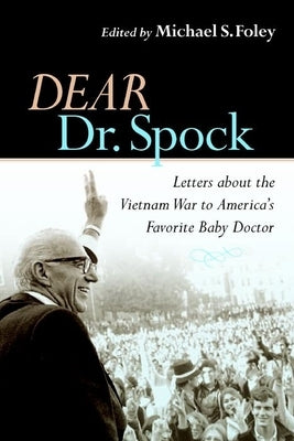 Dear Dr. Spock: Letters about the Vietnam War to America's Favorite Baby Doctor by Foley, Michael S.