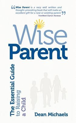 Wise Parent: The Essential Guide to Raising a Child by Michaels, Dean