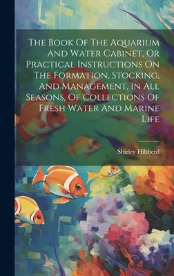 The Book Of The Aquarium And Water Cabinet, Or Practical Instructions On The Formation, Stocking, And Management, In All Seasons, Of Collections Of Fr by Hibberd, Shirley