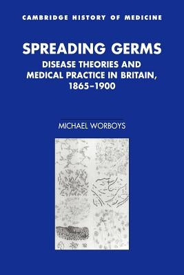 Spreading Germs: Disease Theories and Medical Practice in Britain, 1865-1900 by Worboys, Michael