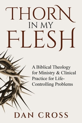 Thorn in My Flesh: A Biblical Theology for Ministry & Clinical Practice for Life-Controlling Problems by Cross, Dan