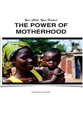 The Power Of Motherhood: Your Child, Your Product by Sumate, Maryam