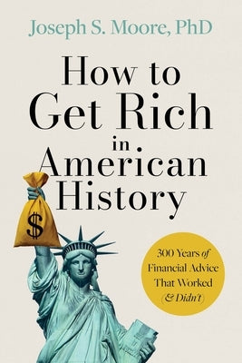 How to Get Rich in American History: 300 Years of Financial Advice That Worked (& Didn't) by Moore Phd, Joseph S.