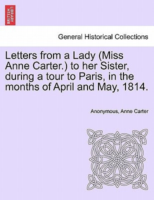 Letters from a Lady (Miss Anne Carter.) to Her Sister, During a Tour to Paris, in the Months of April and May, 1814. by Anonymous