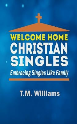 Welcome Home Christian Singles: Embracing Singles Like Family by Williams, T. M.