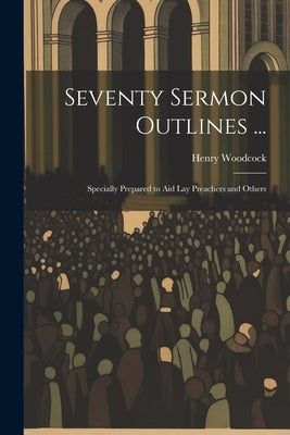 Seventy Sermon Outlines ...: Specially Prepared to Aid Lay Preachers and Others by Woodcock, Henry