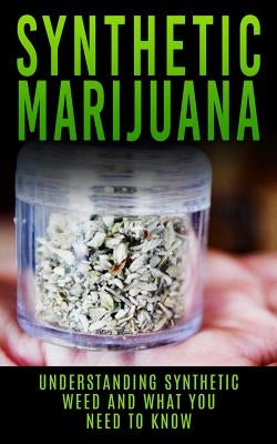 Synthetic Marijuana: Understanding Synthetic Weed And What You Need to Know by Campbell, Chris