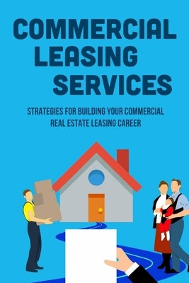 Commercial Leasing Services: Strategies For Building Your Commercial Real Estate Leasing Career: Commercial Real Estate Leasing Strategies by Liske, China