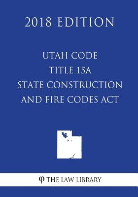 Utah Code - Title 15A - State Construction and Fire Codes Act (2018 Edition) by The Law Library