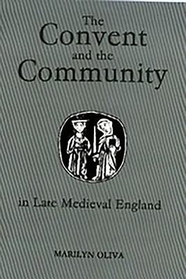 The Convent and the Community in Late Medieval England: Female Monasteries in the Diocese of Norwich, 1350-1540 by Oliva, Marilyn